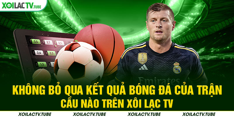 Không bỏ qua kết quả bóng đá của trận cầu nào trên Xôi Lạc TV