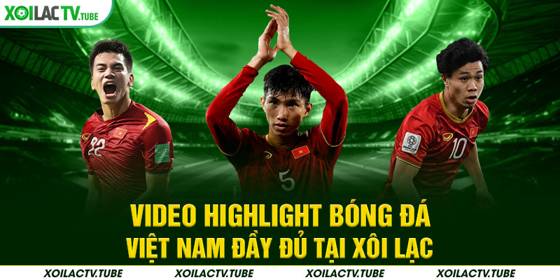 Video highlight bóng đá Việt Nam đầy đủ tại Xôi Lạc