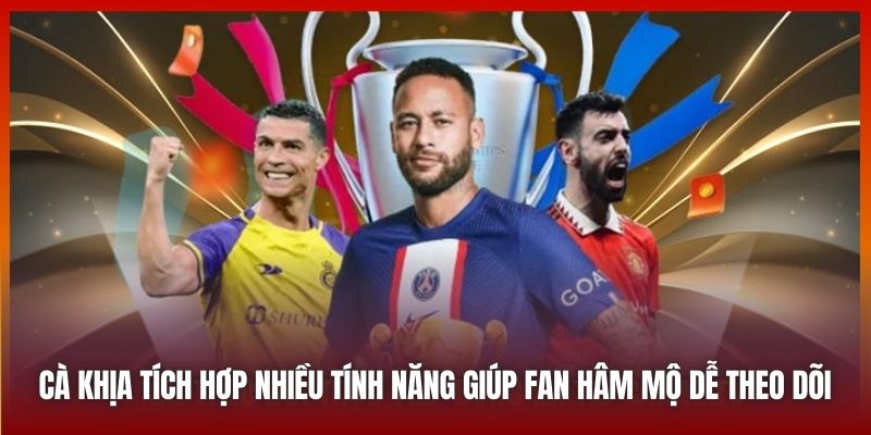 Cà Khịa tích hợp nhiều tính năng giúp fan hâm mộ dễ theo dõi